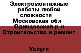 Электромонтажные работы любой сложности. - Московская обл., Одинцовский р-н Строительство и ремонт » Услуги   . Московская обл.